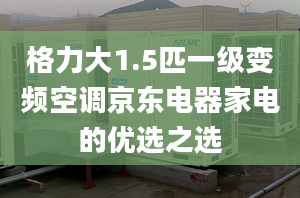 格力大1.5匹一級變頻空調京東電器家電的優(yōu)選之選