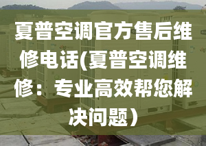 夏普空調(diào)官方售后維修電話(夏普空調(diào)維修：專業(yè)高效幫您解決問題）