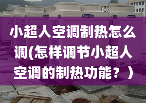 小超人空調(diào)制熱怎么調(diào)(怎樣調(diào)節(jié)小超人空調(diào)的制熱功能？）