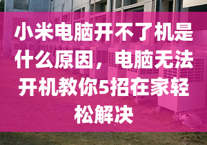 小米電腦開不了機(jī)是什么原因，電腦無法開機(jī)教你5招在家輕松解決