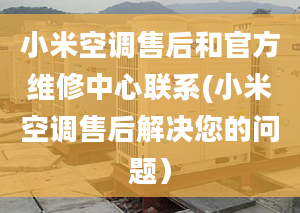 小米空調(diào)售后和官方維修中心聯(lián)系(小米空調(diào)售后解決您的問題）