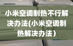 小米空調(diào)制熱不行解決辦法(小米空調(diào)制熱解決辦法）