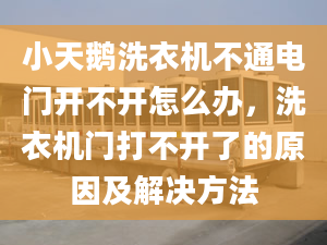 小天鵝洗衣機不通電門開不開怎么辦，洗衣機門打不開了的原因及解決方法