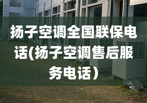 揚(yáng)子空調(diào)全國聯(lián)保電話(揚(yáng)子空調(diào)售后服務(wù)電話）