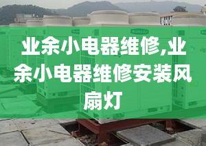 業(yè)余小電器維修,業(yè)余小電器維修安裝風(fēng)扇燈