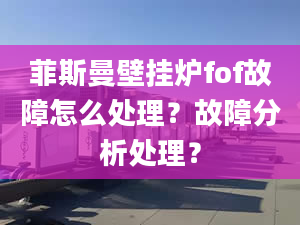 菲斯曼壁掛爐fof故障怎么處理？故障分析處理？