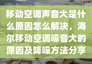 移動空調(diào)聲音大是什么原因怎么解決，海爾移動空調(diào)噪音大的原因及降噪方法分享