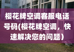 櫻花牌空調客服電話號碼(櫻花牌空調，快速解決您的問題）