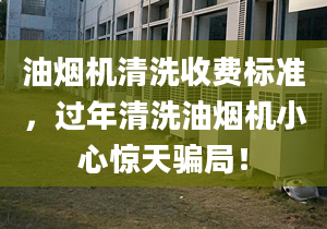 油煙機清洗收費標準，過年清洗油煙機小心驚天騙局！