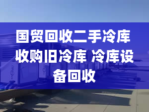 國(guó)貿(mào)回收二手冷庫 收購(gòu)舊冷庫 冷庫設(shè)備回收