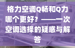 格力空調(diào)Q暢和Q力哪個更好？——一次空調(diào)選擇的疑惑與解答