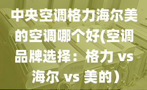 中央空調(diào)格力海爾美的空調(diào)哪個(gè)好(空調(diào)品牌選擇：格力 vs 海爾 vs 美的）