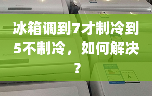 冰箱調(diào)到7才制冷到5不制冷，如何解決？