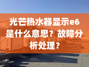 光芒熱水器顯示e6是什么意思？故障分析處理？