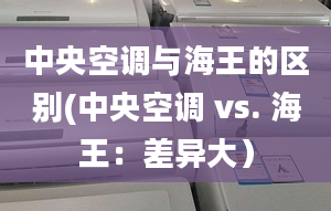 中央空調(diào)與海王的區(qū)別(中央空調(diào) vs. 海王：差異大）