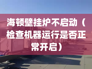 海頓壁掛爐不啟動（檢查機(jī)器運行是否正常開啟）