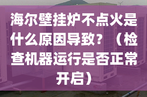 海爾壁掛爐不點火是什么原因?qū)е?？（檢查機(jī)器運行是否正常開啟）