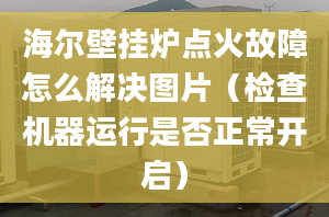 海爾壁掛爐點(diǎn)火故障怎么解決圖片（檢查機(jī)器運(yùn)行是否正常開啟）