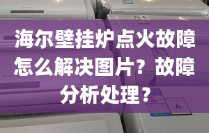 海爾壁掛爐點(diǎn)火故障怎么解決圖片？故障分析處理？