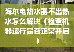 海爾電熱水器不出熱水怎么解決（檢查機(jī)器運(yùn)行是否正常開啟）