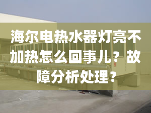 海爾電熱水器燈亮不加熱怎么回事兒？故障分析處理？