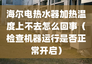 海爾電熱水器加熱溫度上不去怎么回事（檢查機(jī)器運(yùn)行是否正常開啟）