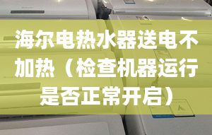 海爾電熱水器送電不加熱（檢查機(jī)器運行是否正常開啟）