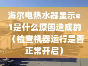 海爾電熱水器顯示e1是什么原因造成的（檢查機器運行是否正常開啟）