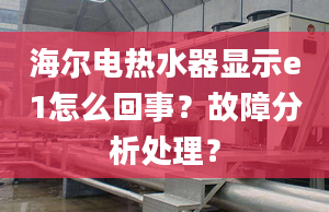 海爾電熱水器顯示e1怎么回事？故障分析處理？