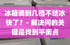 冰箱調(diào)到幾檔不結(jié)冰快了？- 解決問的關(guān)鍵是找到平衡點