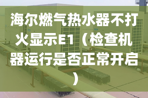 海爾燃氣熱水器不打火顯示E1（檢查機器運行是否正常開啟）