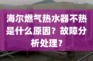 海爾燃氣熱水器不熱是什么原因？故障分析處理？