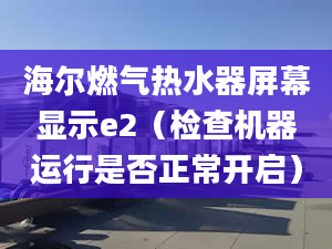 海爾燃氣熱水器屏幕顯示e2（檢查機器運行是否正常開啟）