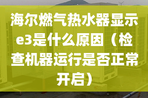 海爾燃氣熱水器顯示e3是什么原因（檢查機器運行是否正常開啟）