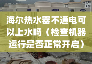 海爾熱水器不通電可以上水嗎（檢查機器運行是否正常開啟）