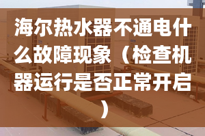 海爾熱水器不通電什么故障現(xiàn)象（檢查機器運行是否正常開啟）