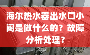 海爾熱水器出水口小閥是做什么的？故障分析處理？