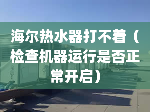 海爾熱水器打不著（檢查機器運行是否正常開啟）