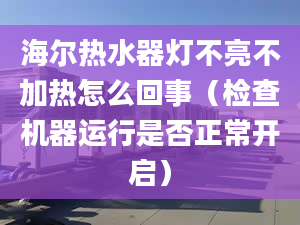 海爾熱水器燈不亮不加熱怎么回事（檢查機(jī)器運(yùn)行是否正常開啟）