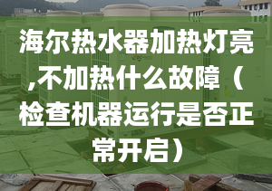 海爾熱水器加熱燈亮,不加熱什么故障（檢查機器運行是否正常開啟）