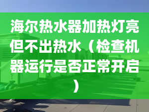 海爾熱水器加熱燈亮但不出熱水（檢查機器運行是否正常開啟）