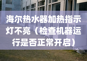 海爾熱水器加熱指示燈不亮（檢查機器運行是否正常開啟）