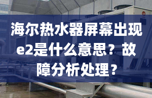 海爾熱水器屏幕出現(xiàn)e2是什么意思？故障分析處理？