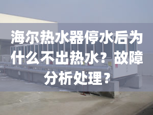 海爾熱水器停水后為什么不出熱水？故障分析處理？