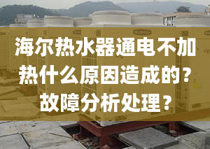 海爾熱水器通電不加熱什么原因造成的？故障分析處理？