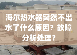 海爾熱水器突然不出水了什么原因？故障分析處理？