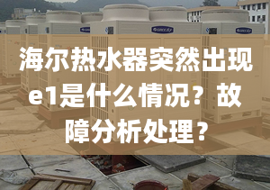 海爾熱水器突然出現(xiàn)e1是什么情況？故障分析處理？