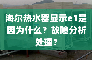 海爾熱水器顯示e1是因為什么？故障分析處理？