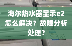 海爾熱水器顯示e2怎么解決？故障分析處理？