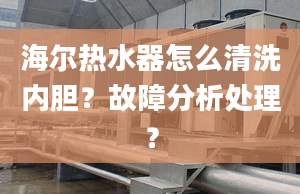 海爾熱水器怎么清洗內(nèi)膽？故障分析處理？